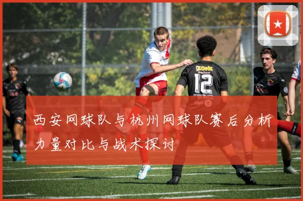 西安网球队与杭州网球队赛后分析力量对比与战术探讨