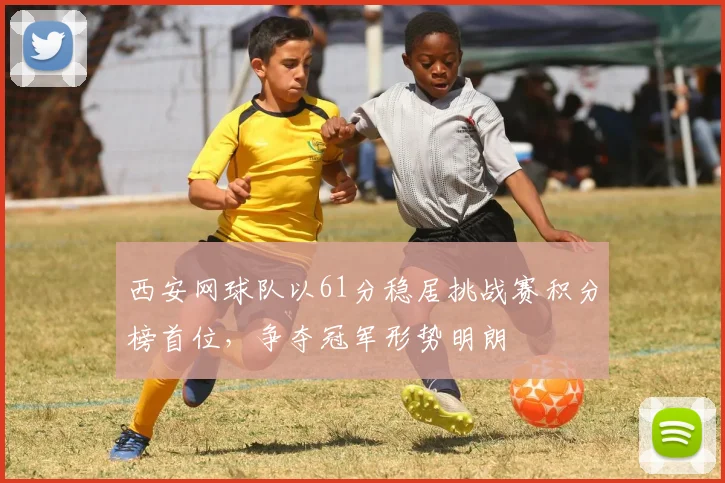 西安网球队以61分稳居挑战赛积分榜首位，争夺冠军形势明朗