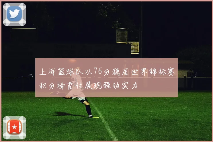 上海篮球队以76分稳居世界锦标赛积分榜首位展现强劲实力