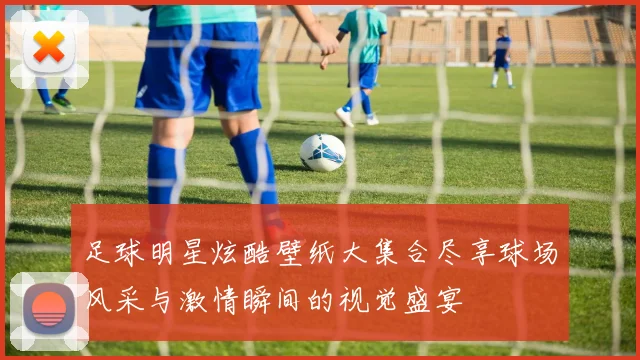 足球明星炫酷壁纸大集合尽享球场风采与激情瞬间的视觉盛宴