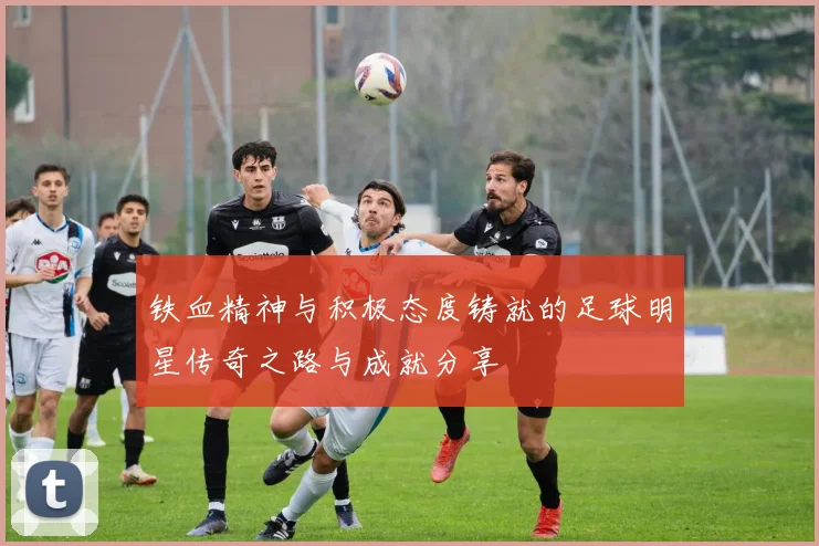 铁血精神与积极态度铸就的足球明星传奇之路与成就分享