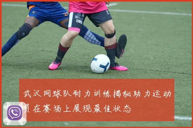 武汉网球队耐力训练揭秘助力运动员在赛场上展现最佳状态