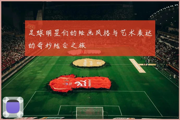 足球明星们的绘画风格与艺术表达的奇妙结合之旅