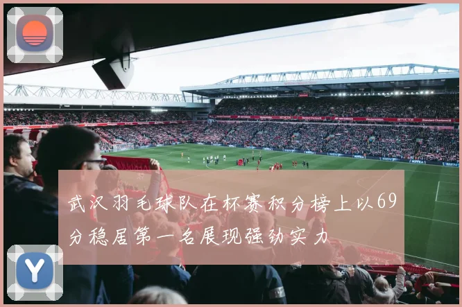 武汉羽毛球队在杯赛积分榜上以69分稳居第一名展现强劲实力