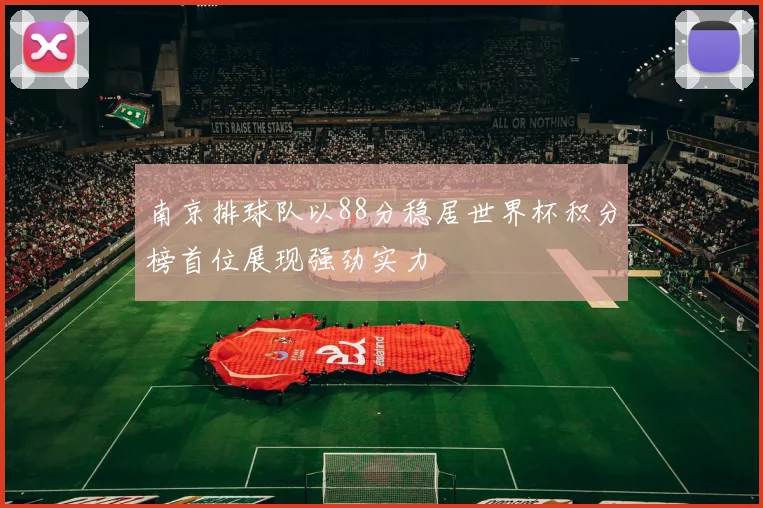 南京排球队以88分稳居世界杯积分榜首位展现强劲实力