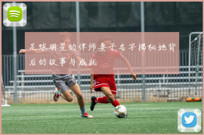 足球明星的律师妻子名字揭秘她背后的故事与成就