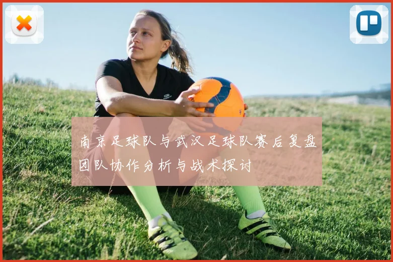 南京足球队与武汉足球队赛后复盘团队协作分析与战术探讨