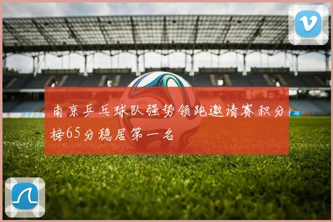 南京乒乓球队强势领跑邀请赛积分榜65分稳居第一名