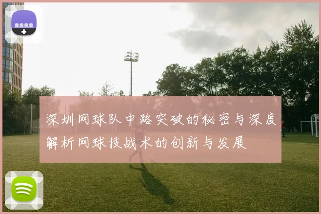 深圳网球队中路突破的秘密与深度解析网球技战术的创新与发展