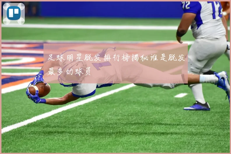 足球明星脱发排行榜揭秘谁是脱发最多的球员