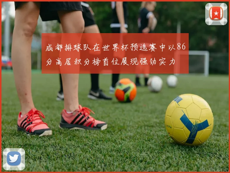 成都排球队在世界杯预选赛中以86分高居积分榜首位展现强劲实力