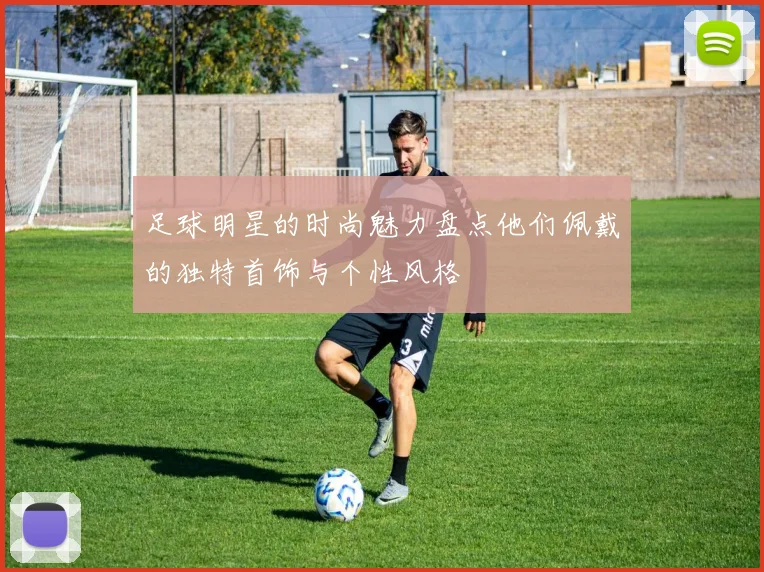 足球明星的时尚魅力盘点他们佩戴的独特首饰与个性风格