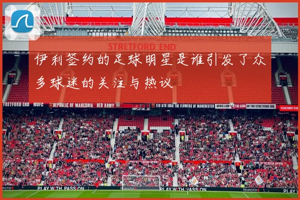 伊利签约的足球明星是谁引发了众多球迷的关注与热议